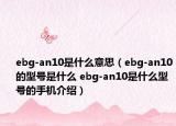 ebg-an10是什么意思（ebg-an10的型号是什么 ebg-an10是什么型号的手机介绍）