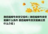 微信视频号卖货交钱吗（微信视频号卖货需要什么条件 微信视频号卖货需要注意什么介绍）