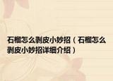 石榴怎么剥皮小妙招（石榴怎么剥皮小妙招详细介绍）