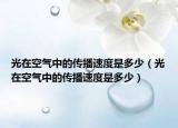 光在空气中的传播速度是多少（光在空气中的传播速度是多少）