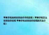 苹果手机如何设置动态手机壁纸（苹果手机怎么设置动态壁纸 苹果手机设置动态壁纸的方法介绍）