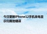 今日更新iPhone12手机来电显示归属地错误