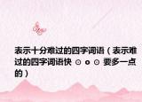 表示十分难过的四字词语（表示难过的四字词语快 ⊙ o ⊙ 要多一点的）