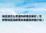 绿豆汤怎么煮清热解毒效果好（怎样煮绿豆汤解毒效果最佳详细介绍）