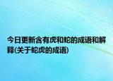 今日更新含有虎和蛇的成语和解释(关于蛇虎的成语)