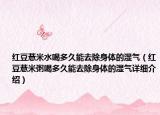 红豆薏米水喝多久能去除身体的湿气（红豆薏米粥喝多久能去除身体的湿气详细介绍）