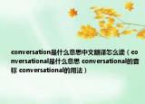 conversation是什么意思中文翻译怎么读（conversational是什么意思 conversational的音标 conversational的用法）