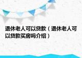 退休老人可以贷款（退休老人可以贷款买房吗介绍）