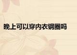 晚上可以穿内衣钢圈吗