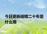 今日更新结婚二十年是什么婚