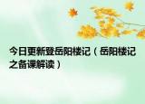 今日更新登岳阳楼记（岳阳楼记之备课解读）