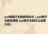 ppt用离子主题修饰全文（ppt离子主题在哪里 ppt离子主题怎么设置介绍）