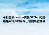 今日更新realme真我GTNeo闪速版是双扬声吗带来出色的听觉感受