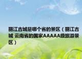 丽江古城是哪个省的景区（丽江古城 云南省的国家AAAAA级旅游景区）