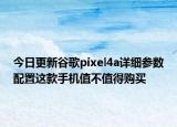 今日更新谷歌pixel4a详细参数配置这款手机值不值得购买