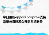 今日更新opporeno6pro+支持系统分身吗怎么开启系统分身