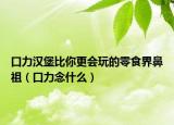口力汉堡比你更会玩的零食界鼻祖（口力念什么）