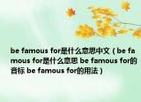 be famous for是什么意思中文（be famous for是什么意思 be famous for的音标 be famous for的用法）