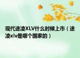 现代途凌XLV什么时候上市（途凌xlv是哪个国家的）
