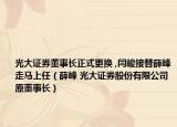 光大证券董事长正式更换 ,闫峻接替薛峰走马上任（薛峰 光大证券股份有限公司原董事长）