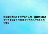 如何将抖音的企业号改为个人号（抖音怎么取消企业号变成个人号 抖音企业号怎么改为个人号介绍）