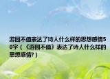 游园不值表达了诗人什么样的思想感情50字（《游园不值》表达了诗人什么样的思想感情?）