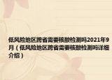 低风险地区跨省需要核酸检测吗2021年9月（低风险地区跨省需要核酸检测吗详细介绍）