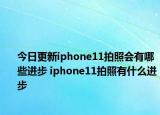 今日更新iphone11拍照会有哪些进步 iphone11拍照有什么进步
