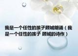 我是一个任性的孩子顾城朗诵（我是一个任性的孩子 顾城的诗作）