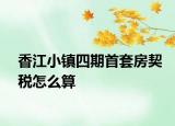 香江小镇四期首套房契税怎么算