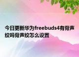 今日更新华为freebuds4有骨声纹吗骨声纹怎么设置