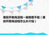 退房开发商没钱一直拖着不给（退房开发商没钱怎么办介绍）