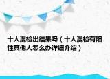 十人混检出结果吗（十人混检有阳性其他人怎么办详细介绍）