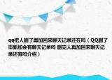 qq把人删了再加回来聊天记录还在吗（QQ删了重新加会有聊天记录吗 删完人再加回来聊天记录还有吗介绍）