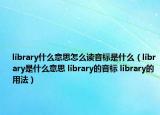 library什么意思怎么读音标是什么（library是什么意思 library的音标 library的用法）
