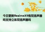 今日更新RealmeX9有双扬声器吗支持立体双扬声器吗