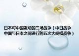 日本对中国发动的三场战争（中日战争 中国与日本之间进行的五次大规模战争）