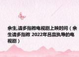 余生,请多指教电视剧上映时间（余生请多指教 2022年吕赢执导的电视剧）