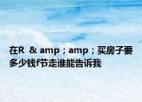 在R  & amp；amp；买房子要多少钱f节走谁能告诉我