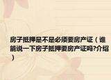 房子抵押是不是必须要房产证（谁能说一下房子抵押要房产证吗?介绍）