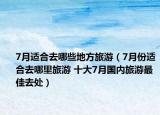 7月适合去哪些地方旅游（7月份适合去哪里旅游 十大7月国内旅游最佳去处）
