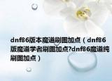dnf86版本魔道刷图加点（dnf86版魔道学者刷图加点?dnf86魔道纯刷图加点）