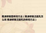 雅漾修复霜使用方法（雅漾修复洁面乳怎么用 雅漾修复洁面乳的使用方法）