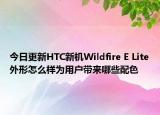 今日更新HTC新机Wildfire E Lite外形怎么样为用户带来哪些配色