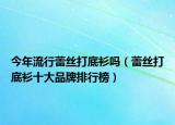 今年流行蕾丝打底衫吗（蕾丝打底衫十大品牌排行榜）