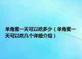 羊角蜜一天可以吃多少（羊角蜜一天可以吃几个详细介绍）