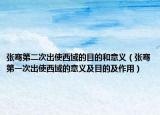 张骞第二次出使西域的目的和意义（张骞第一次出使西域的意义及目的及作用）