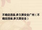 不确定违章,多久算安全广州（不确定违章,多久算安全）