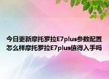 今日更新摩托罗拉E7plus参数配置怎么样摩托罗拉E7plus值得入手吗