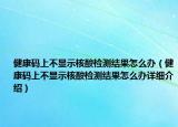 健康码上不显示核酸检测结果怎么办（健康码上不显示核酸检测结果怎么办详细介绍）